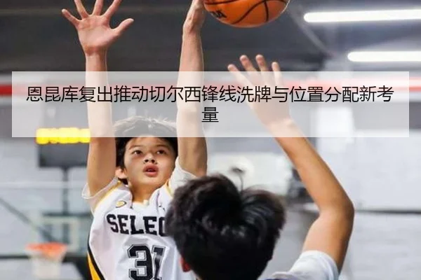 恩昆库复出推动切尔西锋线洗牌与位置分配新考量 | kaiyun