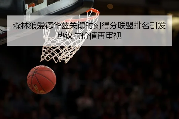 森林狼爱德华兹关键时刻得分联盟排名引发热议与价值再审视