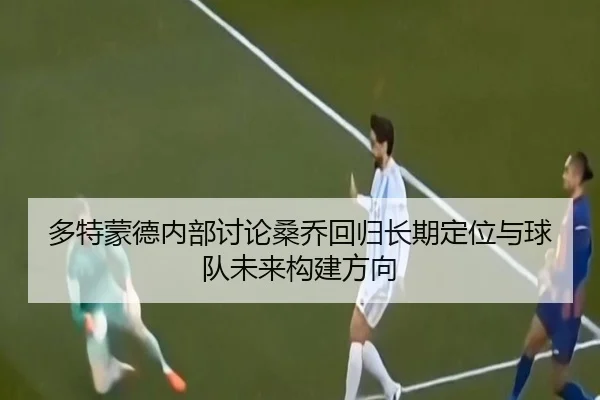 多特蒙德内部讨论桑乔回归长期定位与球队未来构建方向