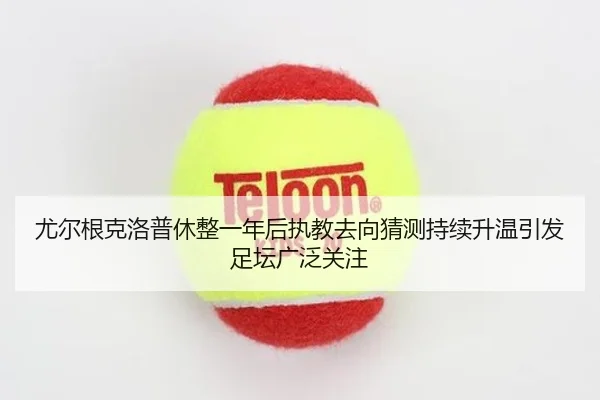 尤尔根克洛普休整一年后执教去向猜测持续升温引发足坛广泛关注