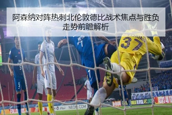 阿森纳对阵热刺北伦敦德比战术焦点与胜负走势前瞻解析