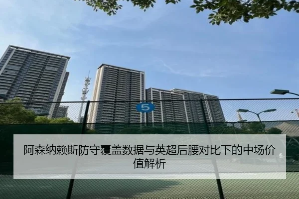 阿森纳赖斯防守覆盖数据与英超后腰对比下的中场价值解析