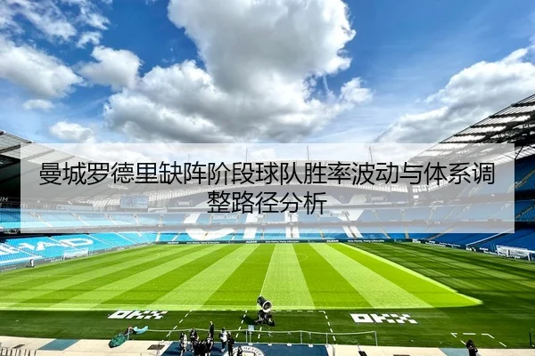 曼城罗德里缺阵阶段球队胜率波动与体系调整路径分析