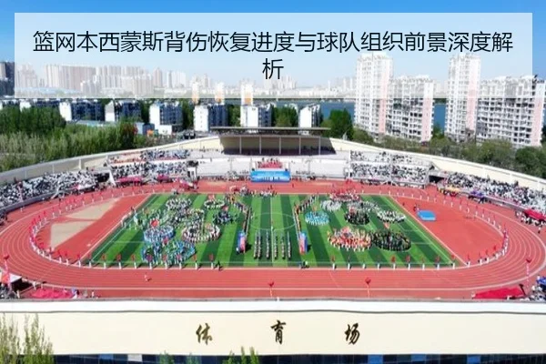 篮网本西蒙斯背伤恢复进度与球队组织前景深度解析