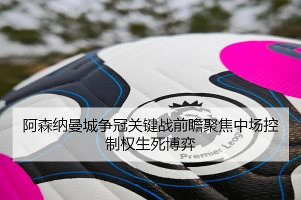 阿森纳曼城争冠关键战前瞻聚焦中场控制权生死博弈 - kaiyun