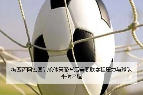梅西迈阿密国际轮休策略背后美职联赛程压力与球队平衡之道 - kaiyun