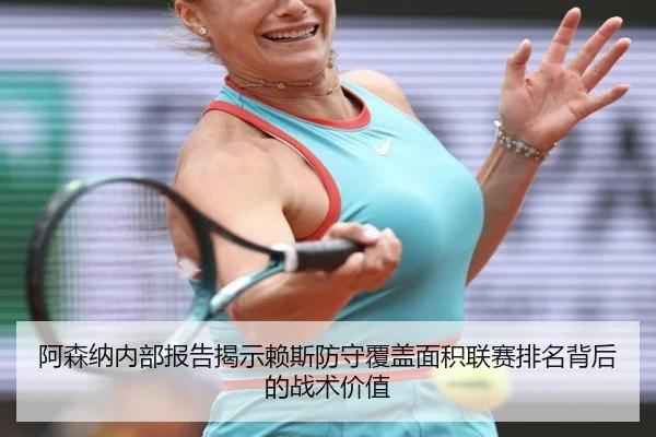 阿森纳内部报告揭示赖斯防守覆盖面积联赛排名背后的战术价值（kaiyun）