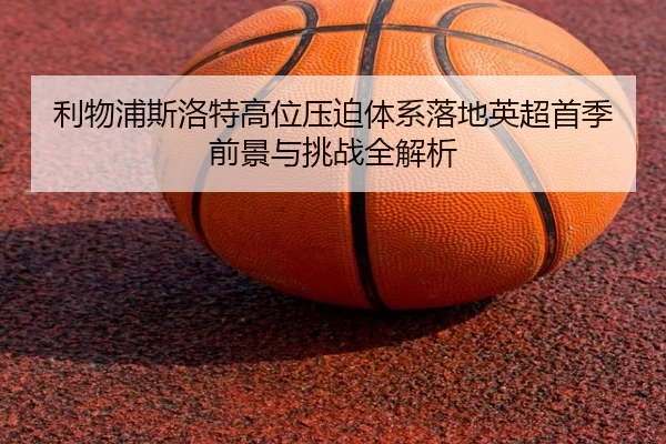 利物浦斯洛特高位压迫体系落地英超首季前景与挑战全解析（kaiyun）