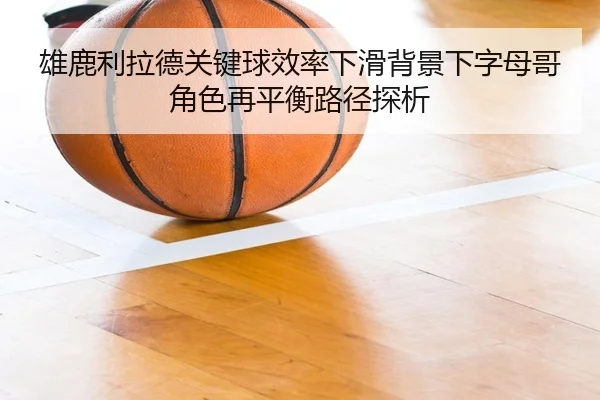 雄鹿利拉德关键球效率下滑背景下字母哥角色再平衡路径探析（kaiyun）