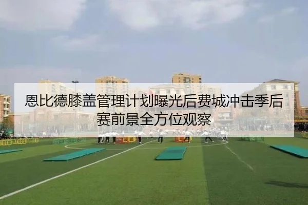 恩比德膝盖管理计划曝光后费城冲击季后赛前景全方位观察（kaiyun）