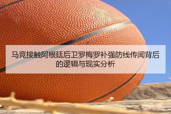 马竞接触阿根廷后卫罗梅罗补强防线传闻背后的逻辑与现实分析（kaiyun）