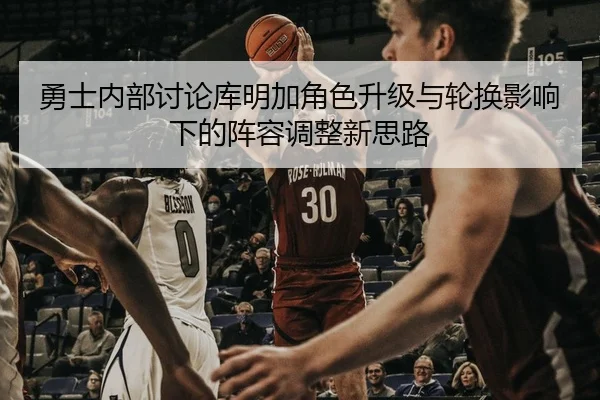 勇士内部讨论库明加角色升级与轮换影响下的阵容调整新思路 | kaiyun