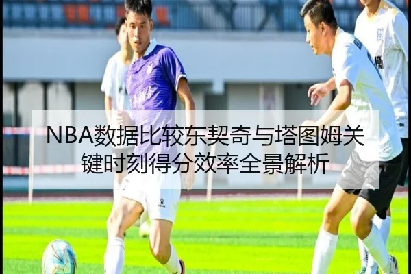 NBA数据比较东契奇与塔图姆关键时刻得分效率全景解析 | kaiyun