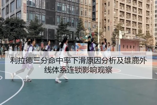 利拉德三分命中率下滑原因分析及雄鹿外线体系连锁影响观察 | kaiyun